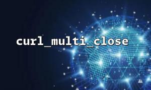 How to correctly close multiple CURL connections using curl_multi_close