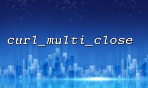 curl_multi_close Usage Example: How to Handle Concurrent HTTP Requests