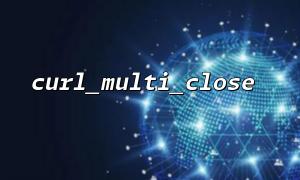 How to handle multiple different return values ​​when calling curl_multi_close
