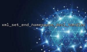 Common parameter errors and solutions in xml_set_end_namespace_decl_handler callbacks
