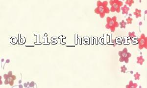 Combining ob_list_handlers and ob_flush to achieve efficient cache cleaning