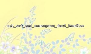 Execution order and process analysis of callback functions in xml_set_end_namespace_decl_handler