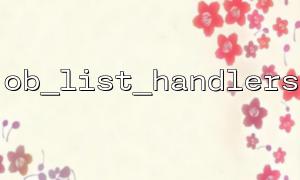 Common problems and solutions when using ob_list_handlers with ob_flush