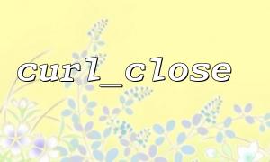 Frequently Asked Questions When Using Curl_close Functions with Curl_init
