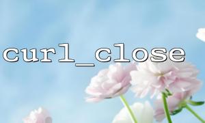 在高并发应用中如何使用 curl_close 避免连接池资源浪费？