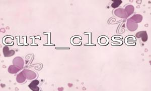 curl_execでcurl_closeがどのように使用されるかについての詳細な説明