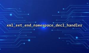 xml_set_end_namespace_decl_handler and xml_set_start_namespace_decl_handler work together to handle complex XML namespace structures