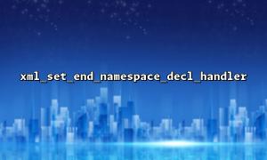 xml_set_end_namespace_decl_handler FAQs and solutions for use with xml_set_default_handler