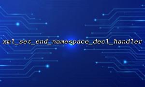 Common pitfalls when using xml_set_end_namespace_decl_handler in XML parsing