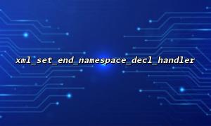 Deeply understand the working principle and application scenarios of xml_set_end_namespace_decl_handler