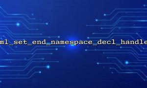 Application tips for xml_set_end_namespace_decl_handler in XML tree parsing