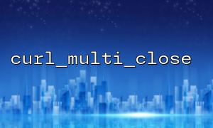 curl_multi_close Common errors when using curl_setopt