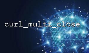 PHP curl_multi_close Performance Tuning Tips