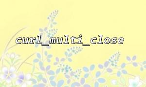curl_exec နှင့် curl_multi_close သုံး. အကောင်းဆုံးအလေ့အကျင့်များ