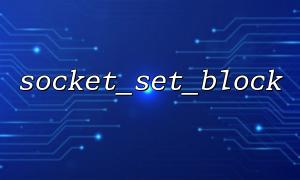 The impact of socket_set_block on CPU usage and optimization suggestions