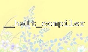 The difference between __halt_compiler and exit() and usage scenarios