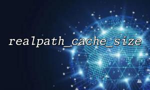Analysis of the role of realpath_cache_size in large-scale projects