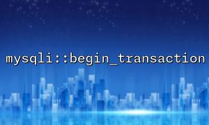 How to Troubleshoot Common Connection Errors When Using mysqli::begin_transaction