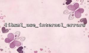 libxml_use_internal_errors and libxml_get_errors: Common Issues to Be Aware of When Used Together