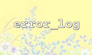 Conseils PHP Error_Log pour enregistrer les messages d'erreur personnalisés