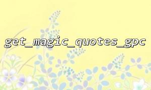 get_magic_quotes_gpc関数はエラーが発生しやすいです：魔法の引用を閉じる状況を無視する