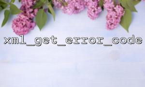 XML_GEget_error_code နှင့် libxml_clear_Clear_Encors နှင့်ပေါင်းစပ်ပါ 0 င်သည့်အမှားကိုရှင်းလင်းရန်မှန်ကန်သောနည်းလမ်း