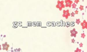 gc_mem_caches 与 gc_collect_cycles 的联合使用实例