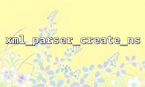 xml_parser_create_ns 函數中的內存管理和資源釋放方法