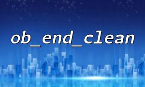 What’s the Difference Between ob_end_clean and ob_flush in PHP, and When Should You Use Them Together?