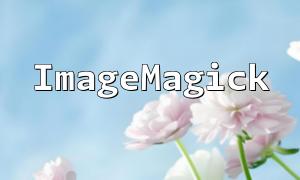 Complete PHP Image Processing Guide: Using ImageMagick Extension for Efficient Image Manipulation