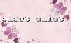 class_alias 함수와 클래스 상속의 관계 : 깊은 분석