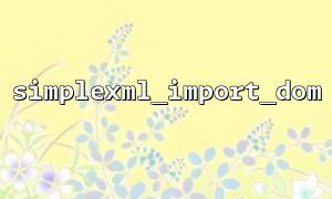 PHP에서 Simplexml_import_dom 함수의 기본 사용에 대한 자세한 설명