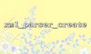 구문 분석 중에 차량 코드 문제를 해결하는 방법 XML_PARSER_CREATE