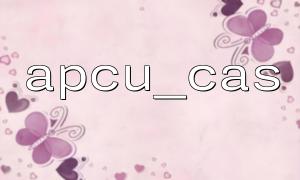 Anwendungsfähigkeiten der APCU_CAS -Funktion in der Umgebung mit hoher Parallelität