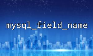 mysql_field_name関数を使用して、テーブルのフィールド名を取得します