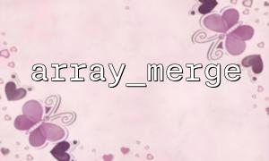 Der Unterschied zwischen Array_Merge und Array_Merge_Recursive und seinen Anwendungsszenarien